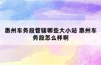 惠州车务段管辖哪些大小站 惠州车务段怎么样啊